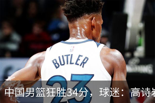 中国男篮狂胜34分，球迷：高诗岩不打反而流畅，媒体人：最大亮点