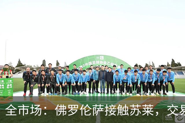 全市场：佛罗伦萨接触苏莱，交易的推进主要卡在球员薪水上