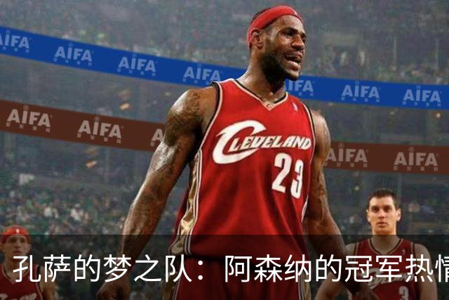 孔萨的梦之队：阿森纳的冠军热情如火如荼